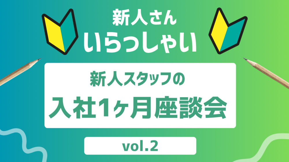 「新人さんいらっしゃい！」新人スタッフの入社1ヶ月座談会 vol.2