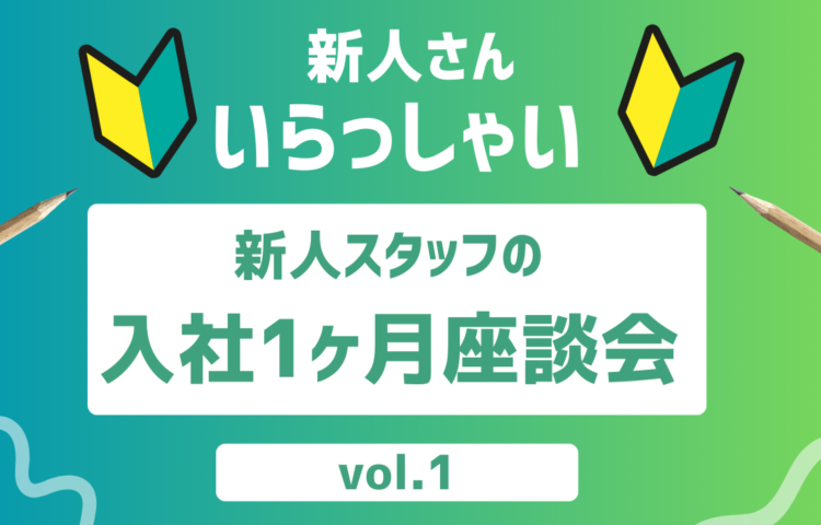 「新人さんいらっしゃい！」新人スタッフの入社1ヶ月座談会 vol.1